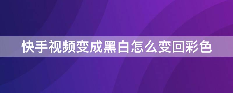 快手视频变成黑白怎么变回彩色 快手怎么恢复正常颜色