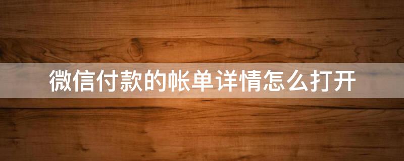 微信付款的帐单详情怎么打开 微信付款的帐单详情怎么打开的