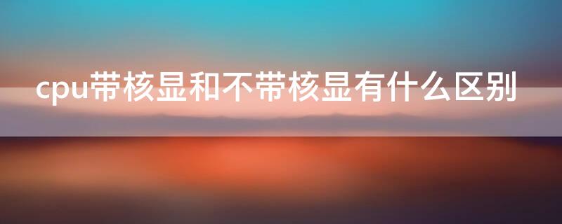 cpu带核显和不带核显有什么区别（cpu带核显可以装独立显卡吗）