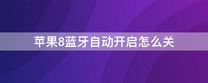 iPhone8蓝牙自动开启怎么关 苹果8p怎么关闭蓝牙