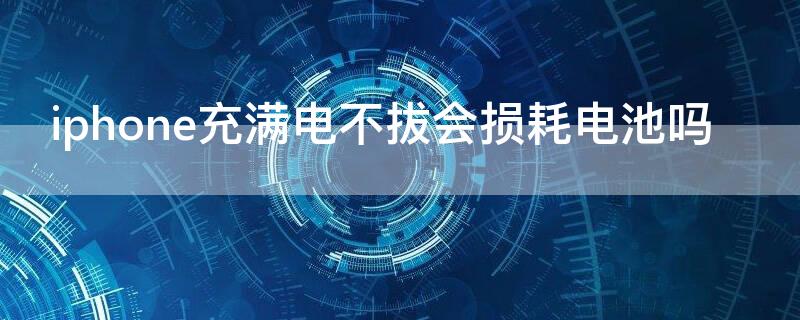 iPhone充满电不拔会损耗电池吗（苹果充满电不拔有事吗）