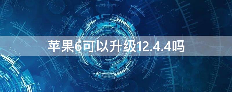 iPhone6可以升级12.4.4吗（iphone6能升级12.5.2吗）