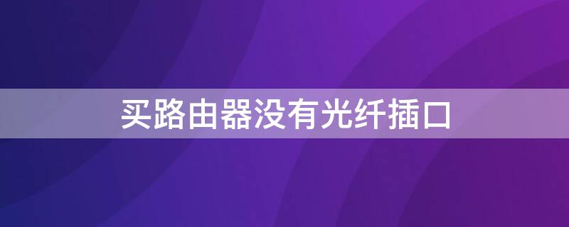 买路由器没有光纤插口 买路由器没有光纤插口可以吗