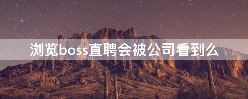 浏览boss直聘会被公司看到么 浏览boss直聘会被公司看到访问记录吗