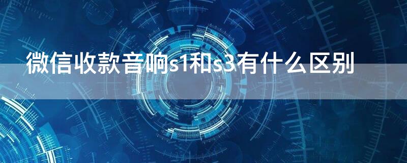 微信收款音响s1和s3有什么区别（微信收款音响s1和s3有什么区别嘛）