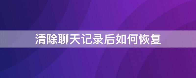 清除聊天记录后如何恢复（清除聊天记录后如何恢复不花钱的软件）