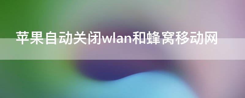 iPhone自动关闭wlan和蜂窝移动网 苹果自动关闭蜂窝数据和wi-fi