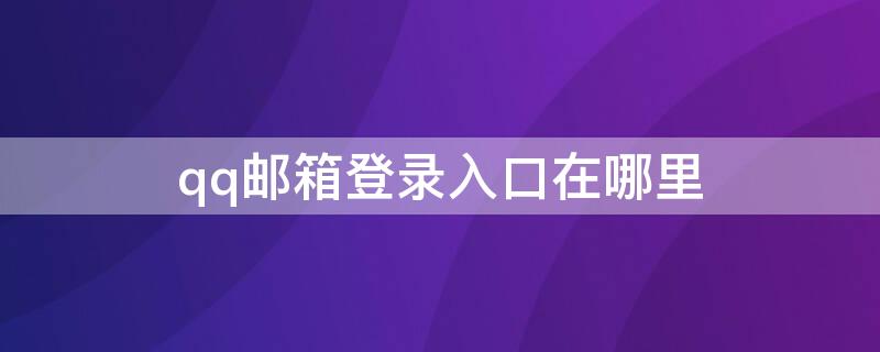 qq邮箱登录入口在哪里 qq邮箱登录入口在哪里打开