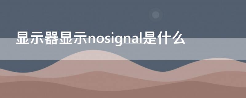 显示器显示nosignal是什么 显示器显示nosignal是什么意思