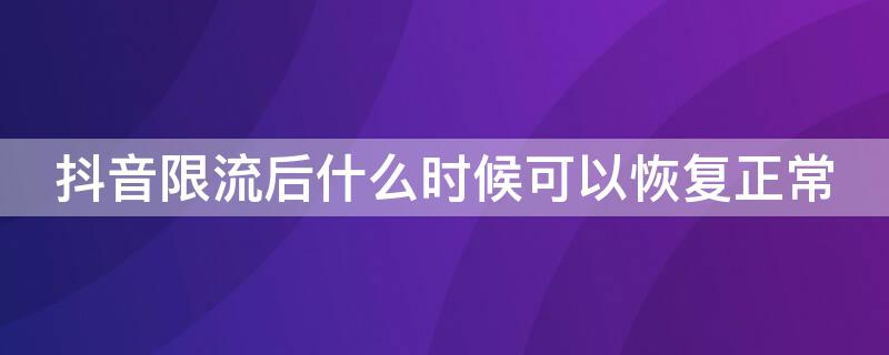 抖音限流后什么时候可以恢复正常（抖音限流后什么时候可以恢复正常运行）