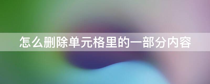 怎么删除单元格里的一部分内容（怎么样删除单元格中的部分内容）