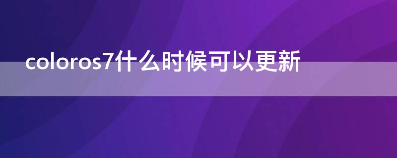 coloros7什么时候可以更新 coloros7升级更新时间