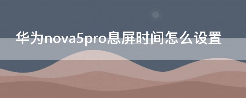 华为nova5pro息屏时间怎么设置 华为nova5 pro 怎么设置灭屏显示