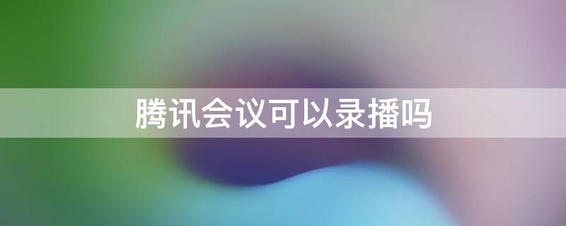 腾讯会议可以录播吗（腾讯会议可以录屏直播吗）