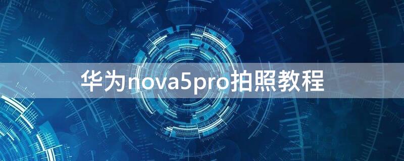 华为nova5pro拍照教程 华为nova5pro拍摄技巧