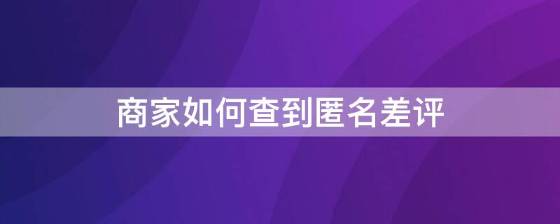 商家如何查到匿名差评（商家如何查到匿名差评是谁发的）