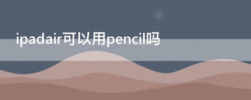 ipadair可以用pencil吗（ipad air能用apple pencil2吗）