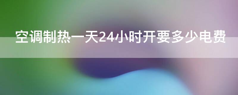 空调制热一天24小时开要多少电费 空调制热一天24小时开要多少电费