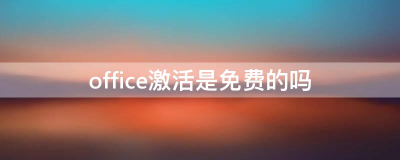 office激活是免费的吗 office激活收费吗?