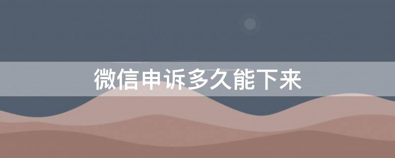 微信申诉多久能下来 微信申诉多久能下来通知