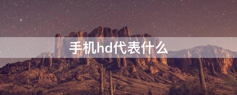 手机hd代表什么（手机hd表示什么）