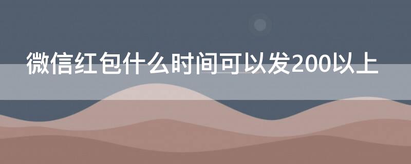 微信红包什么时间可以发200以上 什么时候微信红包可以发大于两百