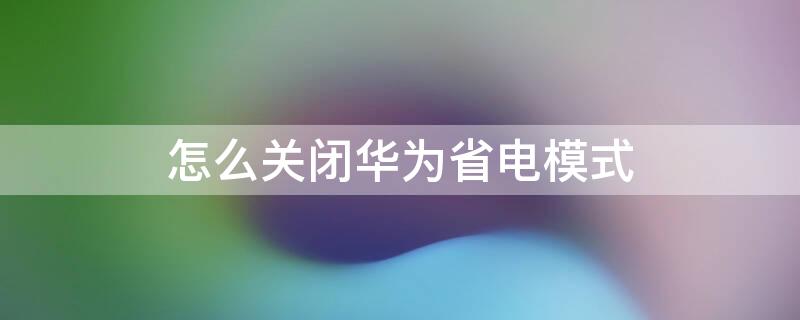 怎么关闭华为省电模式（关闭华为省电模式的方法）