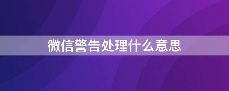 微信警告处理什么意思 微信警告处理什么意思呀