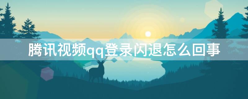 腾讯视频qq登录闪退怎么回事（腾讯视频qq会员登录闪退）