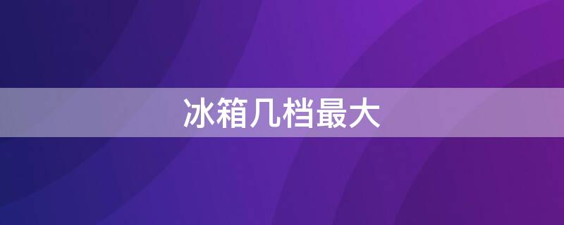 冰箱几档最大 冰箱几档最大几档最小