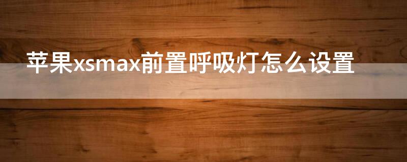 iPhonexsmax前置呼吸灯怎么设置（xsmax有没有前置呼吸灯）