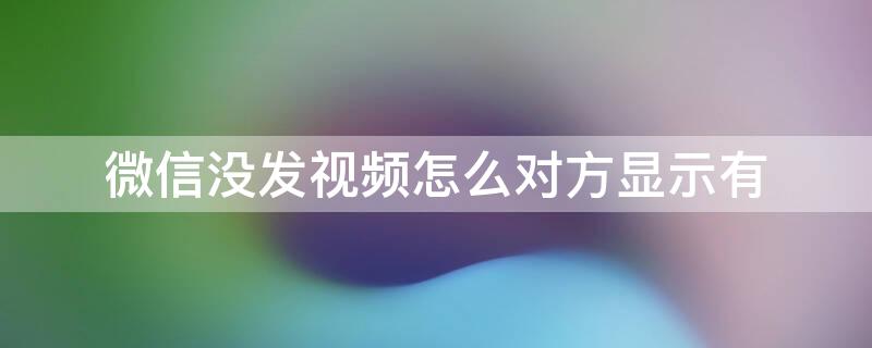 微信没发视频怎么对方显示有（微信没发视频怎么对方显示有声音）