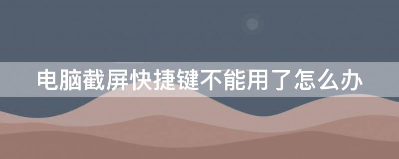 电脑截屏快捷键不能用了怎么办 电脑的截屏快捷键不能用了