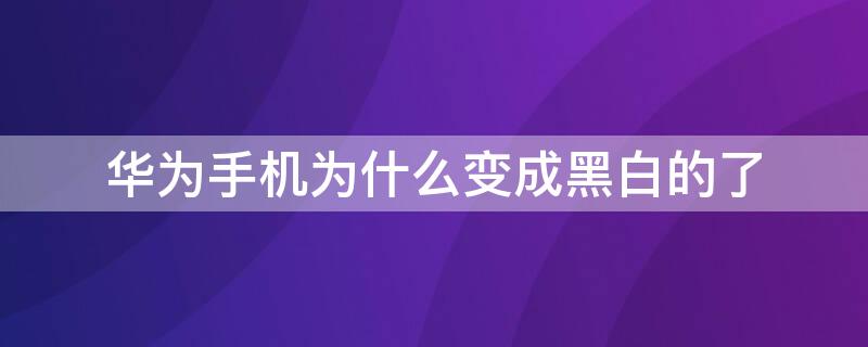 华为手机为什么变成黑白的了（华为手机为什么变成黑白的了怎么调）