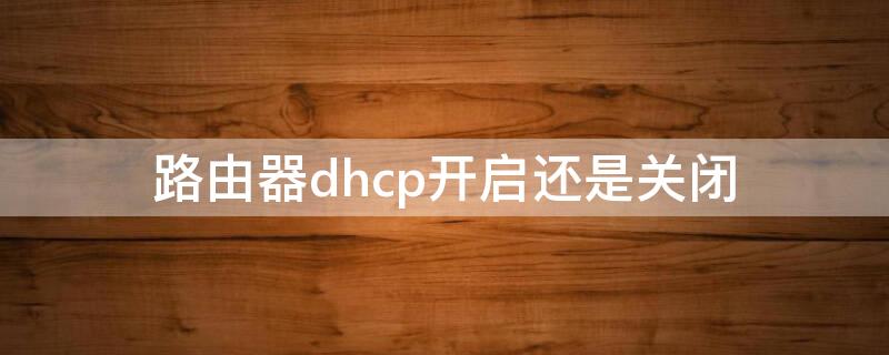 路由器dhcp开启还是关闭 路由器dhcp开启还是关闭好