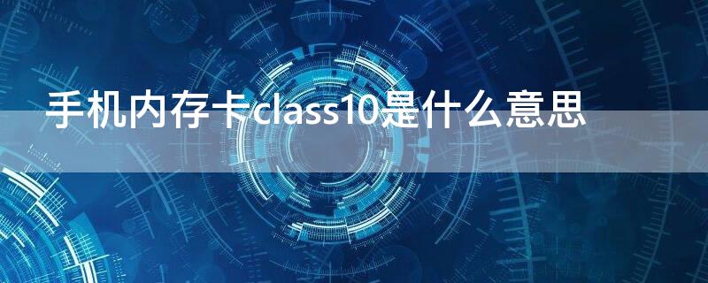 手机内存卡class10是什么意思（手机存储卡class10是什么意思）