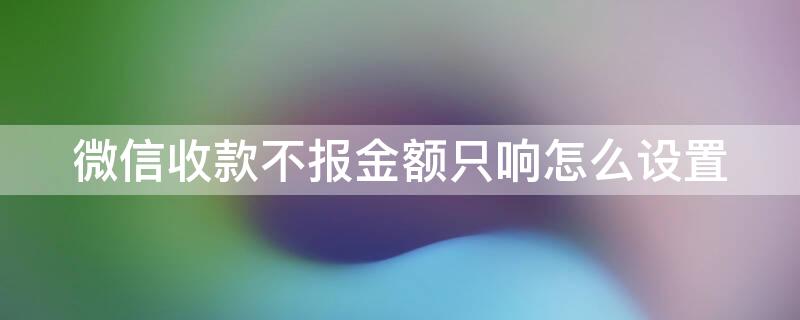 微信收款不报金额只响怎么设置（微信收款不报账怎么设置）