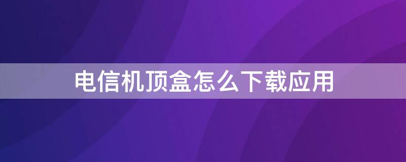 电信机顶盒怎么下载应用 电信机顶盒怎么下载应用软件