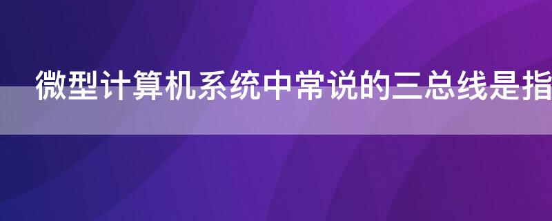 微型计算机系统中常说的三总线是指 简述微型计算机中的三种总线及其作用