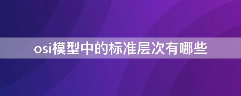 osi模型中的标准层次有哪些 osi模型包括哪几层?各层功能是什么?