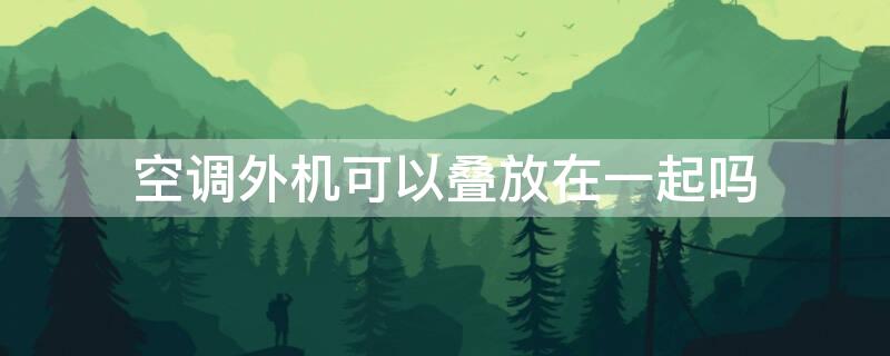 空调外机可以叠放在一起吗 一个空调机位如何放两个外机