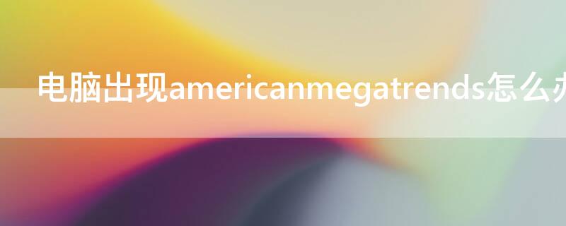 电脑出现americanmegatrends怎么办 电脑出现americanmegatrends怎么办图片