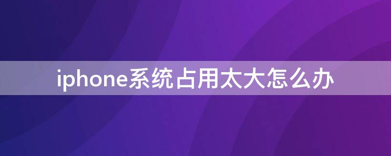 iPhone系统占用太大怎么办（苹果手机系统占用太大）