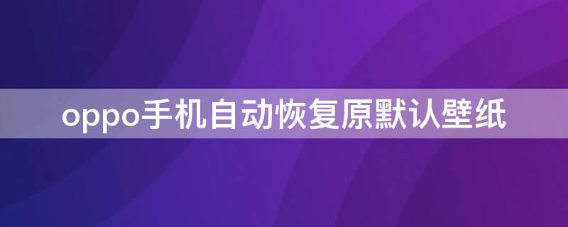 oppo手机自动恢复原默认壁纸 oppo手机自动恢复原默认壁纸怎么办