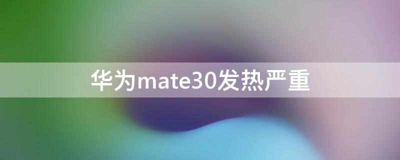 华为mate30发热严重（华为mate30发热严重吗?）