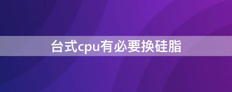 台式cpu有必要换硅脂（台式电脑cpu散热硅脂多久更换）