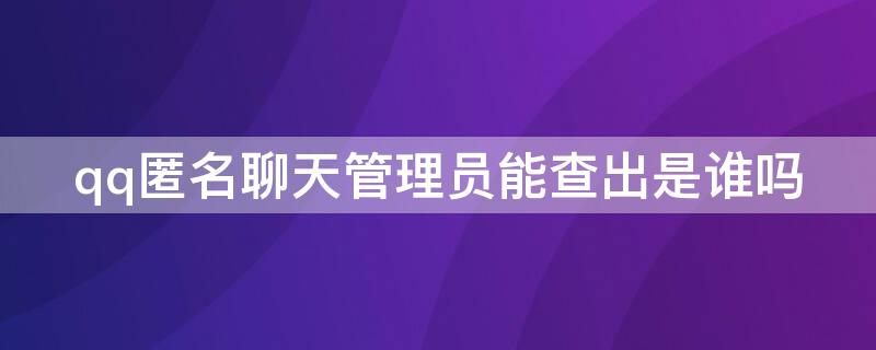 qq匿名聊天管理员能查出是谁吗（手机qq匿名聊天管理员能查出是谁吗）