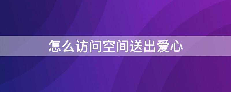 怎么访问空间送出爱心 如何访问空间发出爱心