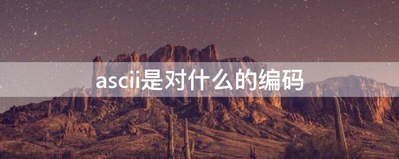 ascii是对什么的编码 ascii是对什么进行编码