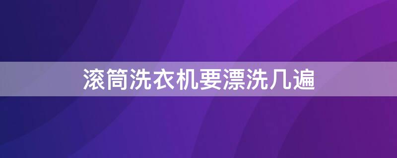 滚筒洗衣机要漂洗几遍 滚筒洗衣机要漂洗几遍衣服